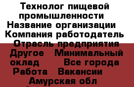 Технолог пищевой промышленности › Название организации ­ Компания-работодатель › Отрасль предприятия ­ Другое › Минимальный оклад ­ 1 - Все города Работа » Вакансии   . Амурская обл.,Архаринский р-н